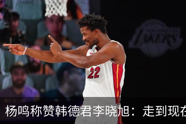 杨鸣称赞韩德君李晓旭：走到现在他们功不可没