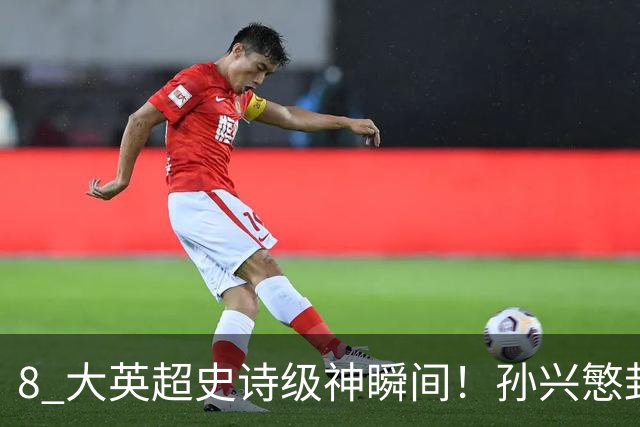 8 大英超史诗级神瞬间！孙兴慜封神时刻：欧洲防线顶得住吗？