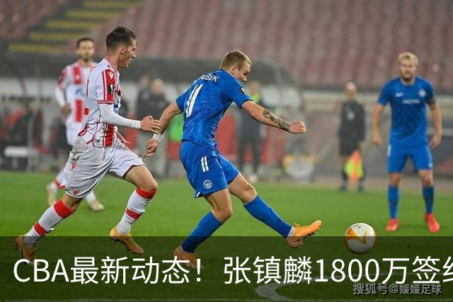 CBA最新动态！张镇麟1800万签约，范子铭离队，加盟劲旅